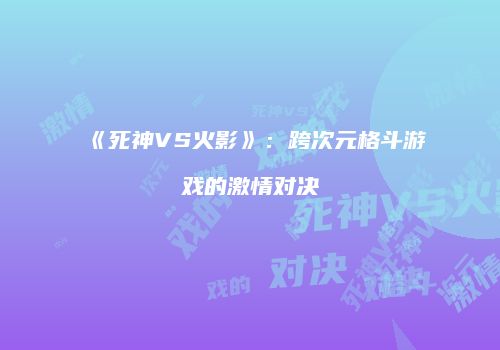 《死神VS火影》：跨次元格斗游戏的激情对决