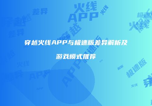 穿越火线APP与极速版差异解析及游戏模式推荐
