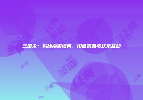三国杀：揭秘桌游经典，角色策略与欢乐互动