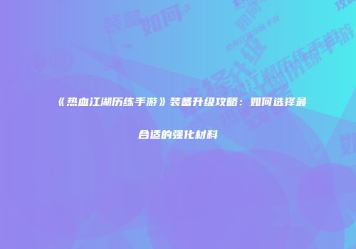 《热血江湖历练手游》装备升级攻略：如何选择最合适的强化材料