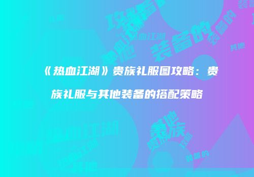 《热血江湖》贵族礼服图攻略：贵族礼服与其他装备的搭配策略