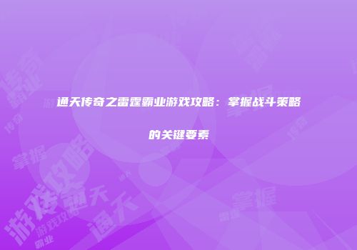 通天传奇之雷霆霸业游戏攻略:掌握战斗策略的关键要素