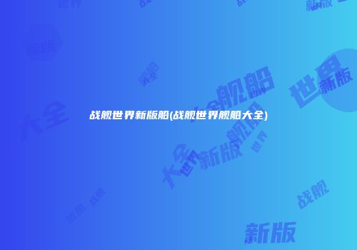 战舰世界新版船(战舰世界舰船大全)