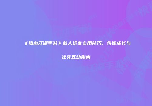 《热血江湖手游》散人玩家实用技巧：快速成长与社交互动指南