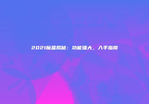2021魔盒揭秘：功能强大，入手指南