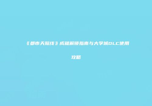 《都市天际线》成就解锁指南与大学城DLC使用攻略