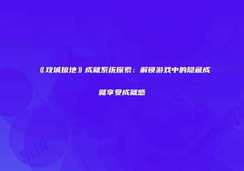 《攻城掠地》成就系统探索：解锁游戏中的隐藏成就享受成就感