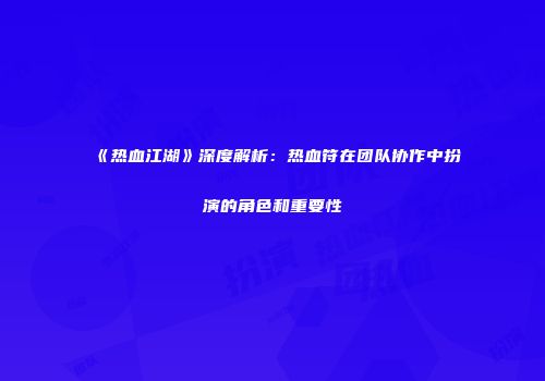 《热血江湖》深度解析：热血符在团队协作中扮演的角色和重要性