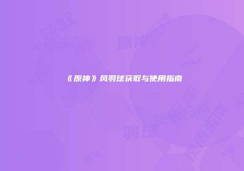 《原神》风羽球获取与使用指南