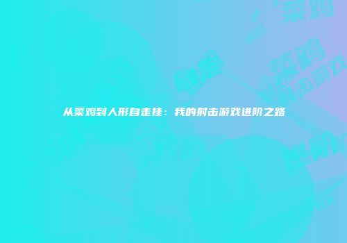 从菜鸡到人形自走挂：我的射击游戏进阶之路
