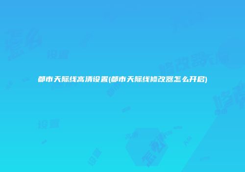 都市天际线高清设置(都市天际线修改器怎么开启)
