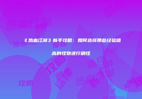 《热血江湖》新手攻略：如何选择那些经验值高的怪物进行刷怪