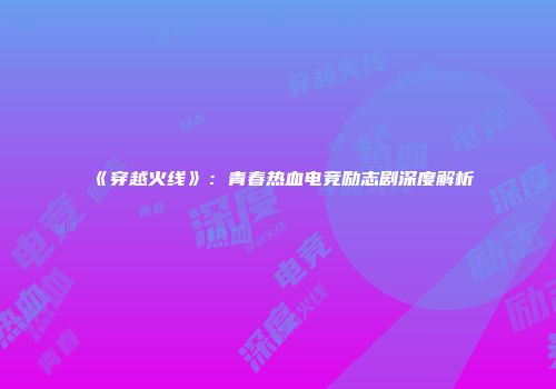 《穿越火线》：青春热血电竞励志剧深度解析
