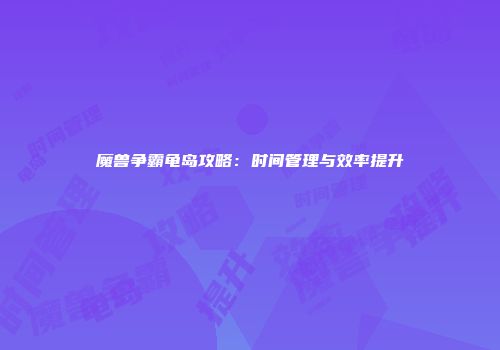 魔兽争霸龟岛攻略：时间管理与效率提升