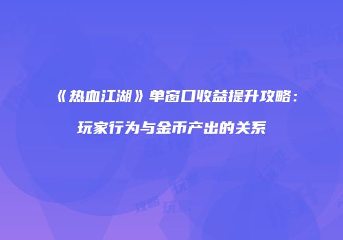 《热血江湖》单窗口收益提升攻略：玩家行为与金币产出的关系
