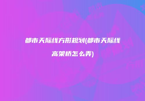都市天际线方形规划(都市天际线高架桥怎么弄)