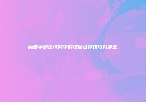 魔兽争霸区域网中的地图选择技巧有哪些