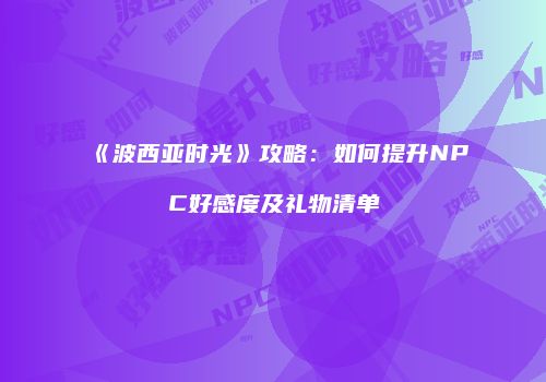 《波西亚时光》攻略：如何提升NPC好感度及礼物清单