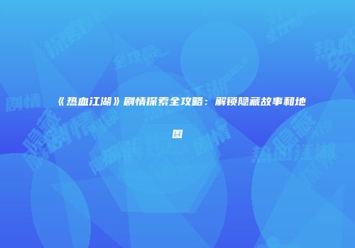 《热血江湖》剧情探索全攻略：解锁隐藏故事和地图