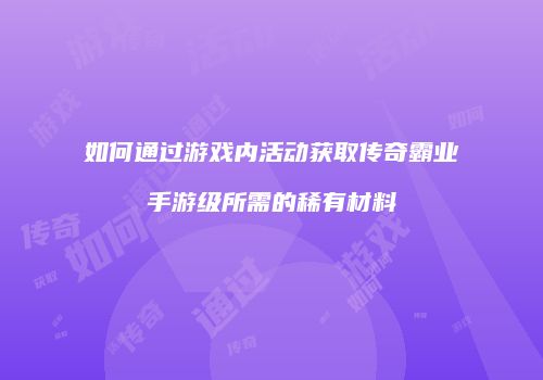 如何通过游戏内活动获取传奇霸业手游级所需的稀有材料