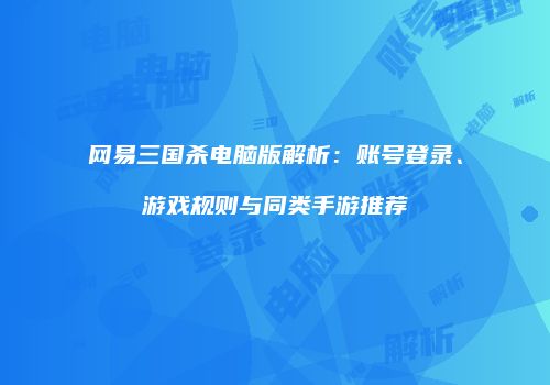 网易三国杀电脑版解析：账号登录、游戏规则与同类手游推荐