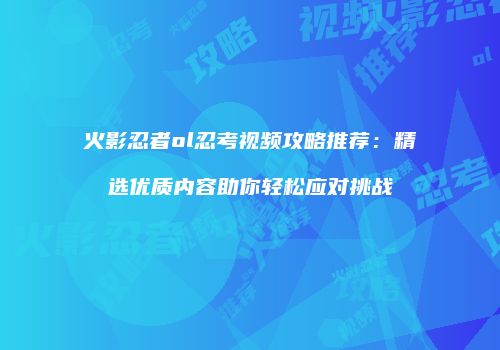 火影忍者ol忍考视频攻略推荐：精选优质内容助你轻松应对挑战