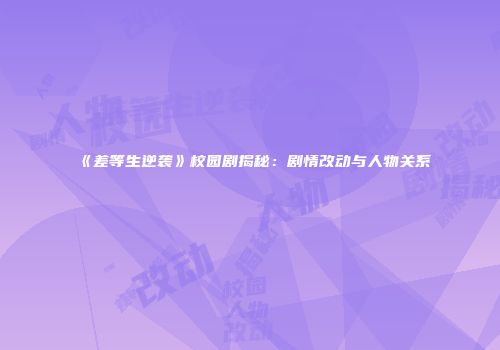 《差等生逆袭》校园剧揭秘：剧情改动与人物关系