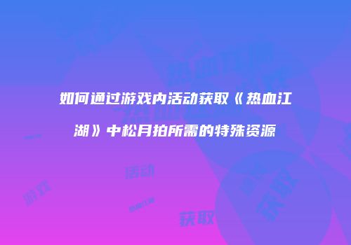 如何通过游戏内活动获取《热血江湖》中松月拍所需的特殊资源