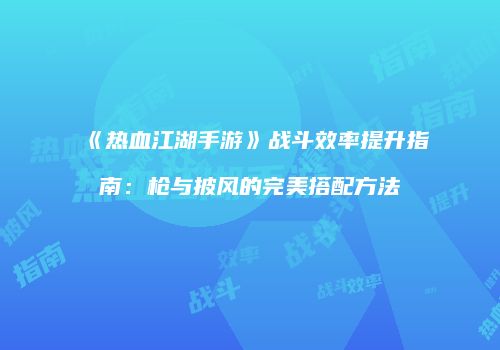 《热血江湖手游》战斗效率提升指南：枪与披风的完美搭配方法