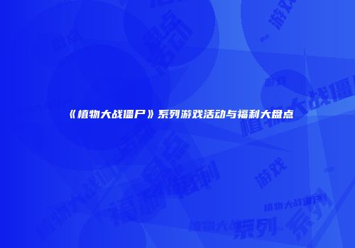 《植物大战僵尸》系列游戏活动与福利大盘点