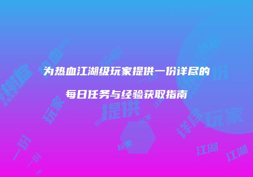 为热血江湖级玩家提供一份详尽的每日任务与经验获取指南