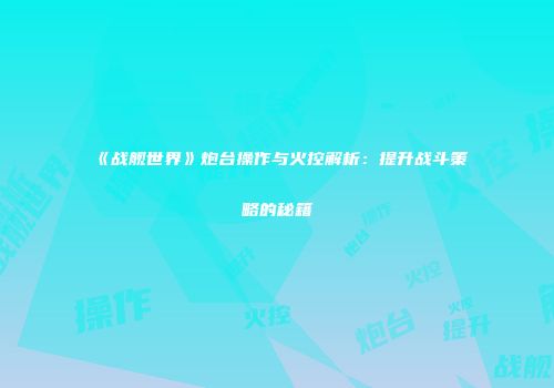 《战舰世界》炮台操作与火控解析：提升战斗策略的秘籍
