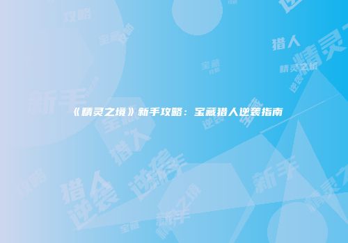 《精灵之境》新手攻略：宝藏猎人逆袭指南