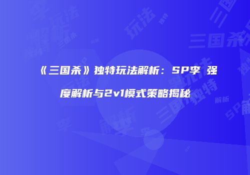 《三国杀》独特玩法解析：SP李傕强度解析与2v1模式策略揭秘