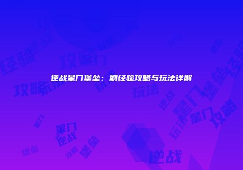 逆战星门堡垒：刷经验攻略与玩法详解