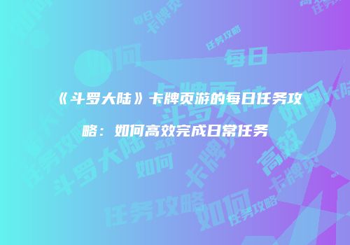 《斗罗大陆》卡牌页游的每日任务攻略：如何高效完成日常任务