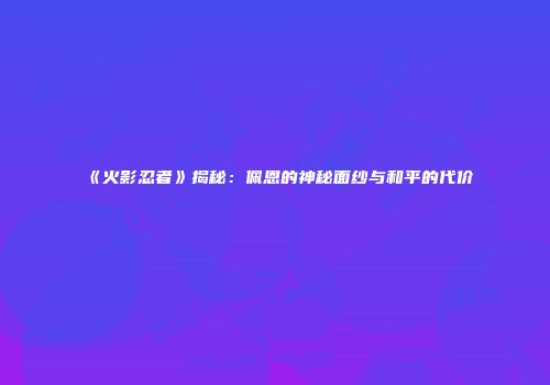 《火影忍者》揭秘：佩恩的神秘面纱与和平的代价