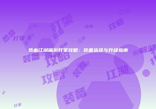 热血江湖端游打架攻略：装备选择与升级指南