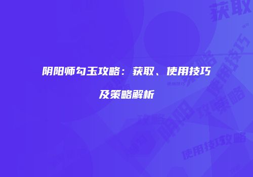 阴阳师勾玉攻略：获取、使用技巧及策略解析