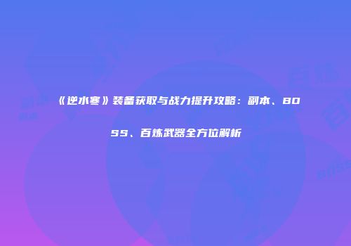 《逆水寒》装备获取与战力提升攻略：副本、BOSS、百炼武器全方位解析