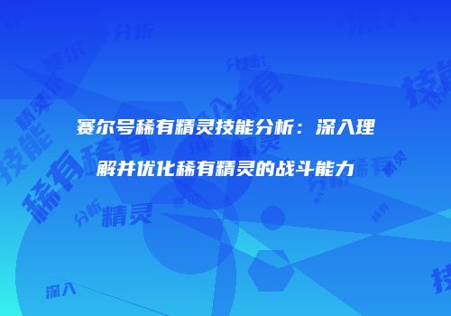 赛尔号稀有精灵技能分析：深入理解并优化稀有精灵的战斗能力