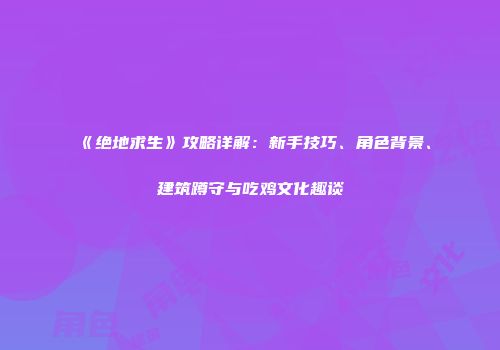《绝地求生》攻略详解：新手技巧、角色背景、建筑蹲守与吃鸡文化趣谈