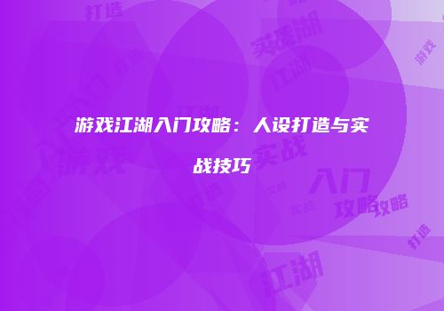 游戏江湖入门攻略：人设打造与实战技巧