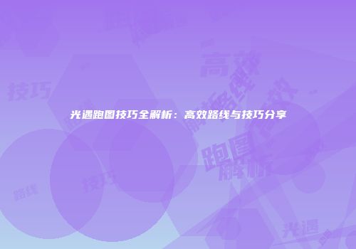 光遇跑图技巧全解析：高效路线与技巧分享