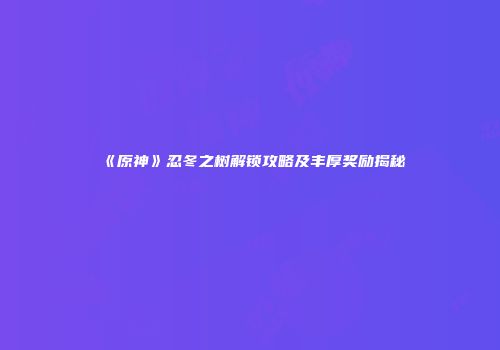 《原神》忍冬之树解锁攻略及丰厚奖励揭秘