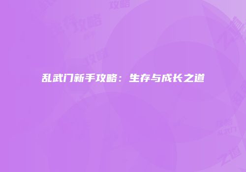 乱武门新手攻略：生存与成长之道