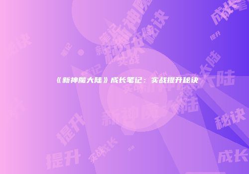 《新神魔大陆》成长笔记：实战提升秘诀