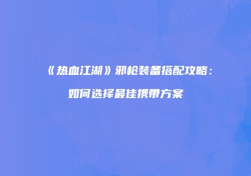 《热血江湖》邪枪装备搭配攻略：如何选择最佳携带方案