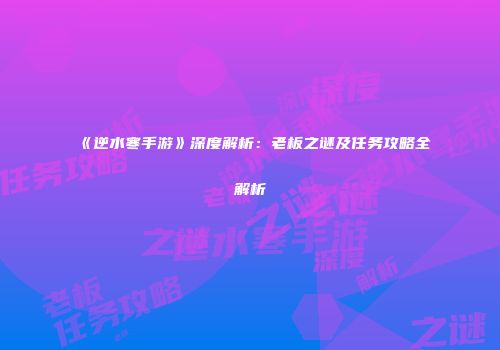 《逆水寒手游》深度解析：老板之谜及任务攻略全解析
