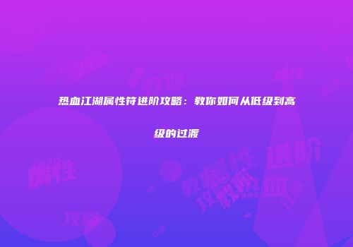 热血江湖属性符进阶攻略：教你如何从低级到高级的过渡